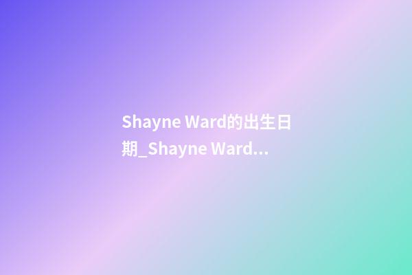 Shayne Ward的出生日期_Shayne Ward的生辰八字